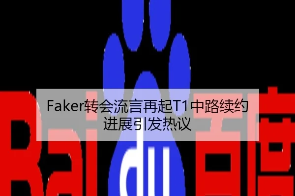 Faker转会流言再起T1中路续约进展引发热议
