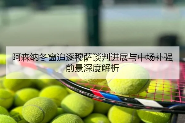 阿森纳冬窗追逐穆萨谈判进展与中场补强前景深度解析