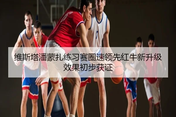 维斯塔潘蒙扎练习赛圈速领先红牛新升级效果初步获证