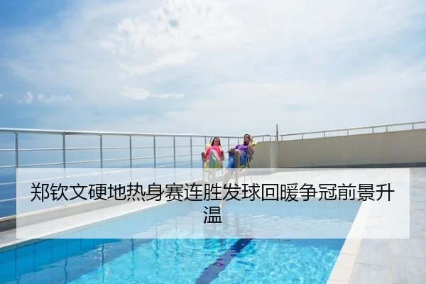 郑钦文硬地热身赛连胜发球回暖争冠前景升温