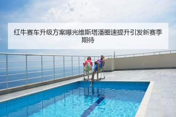 红牛赛车升级方案曝光维斯塔潘圈速提升引发新赛季期待