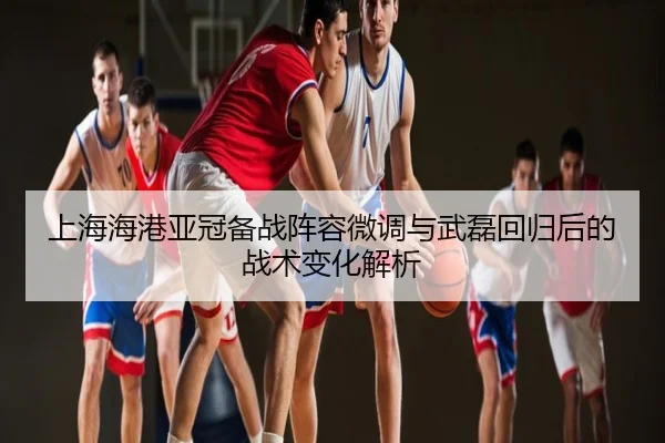 上海海港亚冠备战阵容微调与武磊回归后的战术变化解析