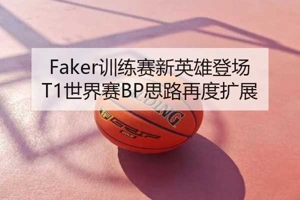 Faker训练赛新英雄登场T1世界赛BP思路再度扩展