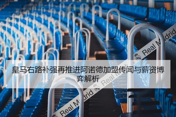 皇马右路补强再推进阿诺德加盟传闻与薪资博弈解析