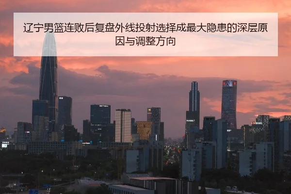 辽宁男篮连败后复盘外线投射选择成最大隐患的深层原因与调整方向